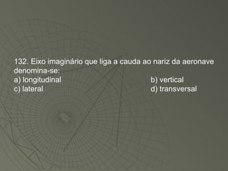 132. Eixo imaginário que liga a cauda ao nariz da aeronave denomina-se: a) longitudinal b) vertical c) lateral d) transversal 