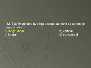 132. Eixo imaginário que liga a cauda ao nariz da aeronave denomina-se: a) longitudinal b) vertical c) lateral d) transversal 