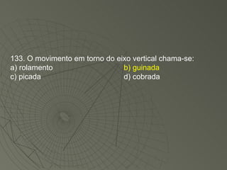 133. O movimento em torno do eixo vertical chama-se: a) rolamento b) guinada c) picada d) cobrada 