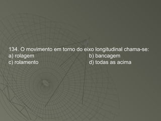 134. O movimento em torno do eixo longitudinal chama-se: a) rolagem b) bancagem c) rolamento d) todas as acima 