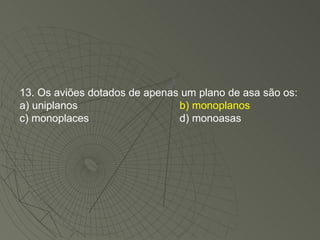 13. Os aviões dotados de apenas um plano de asa são os: a) uniplanos b) monoplanos c) monoplaces d) monoasas 
