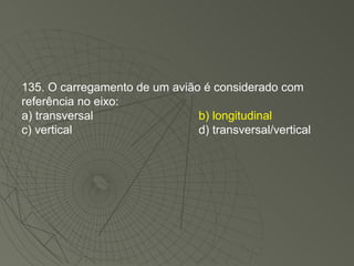 135. O carregamento de um avião é considerado com referência no eixo: a) transversal b) longitudinal c) vertical d) transversal/vertical 