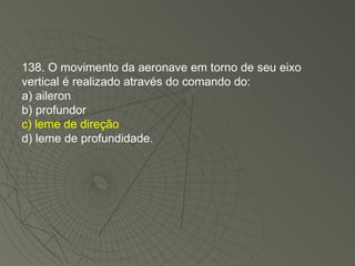 138. O movimento da aeronave em torno de seu eixo vertical é realizado através do comando do: a) aileron b) profundor c) leme de direção d) leme de profundidade. 