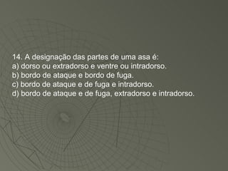 14. A designação das partes de uma asa é: a) dorso ou extradorso e ventre ou intradorso. b) bordo de ataque e bordo de fuga. c) bordo de ataque e de fuga e intradorso. d) bordo de ataque e de fuga, extradorso e intradorso. 