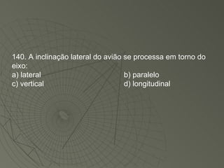 140. A inclinação lateral do avião se processa em torno do eixo: a) lateral b) paralelo c) vertical d) longitudinal 