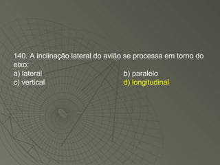 140. A inclinação lateral do avião se processa em torno do eixo: a) lateral b) paralelo c) vertical d) longitudinal 
