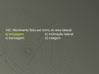 142. Movimento feito em torno do eixo lateral: a) tangagem b) inclinação lateral c) bancagem d) rolagem 