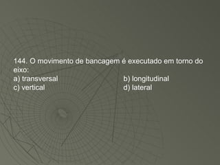 144. O movimento de bancagem é executado em torno do eixo: a) transversal b) longitudinal c) vertical d) lateral  