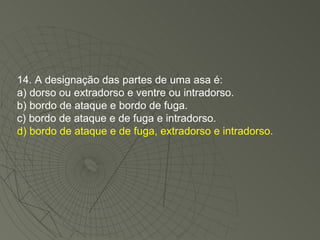 14. A designação das partes de uma asa é: a) dorso ou extradorso e ventre ou intradorso. b) bordo de ataque e bordo de fuga. c) bordo de ataque e de fuga e intradorso. d) bordo de ataque e de fuga, extradorso e intradorso. 