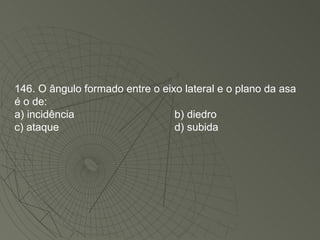 146. O ângulo formado entre o eixo lateral e o plano da asa é o de: a) incidência b) diedro c) ataque d) subida 