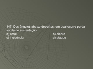 147. Dos ângulos abaixo descritos, em qual ocorre perda súbita de sustentação: a) estol b) diedro c) incidência d) ataque 