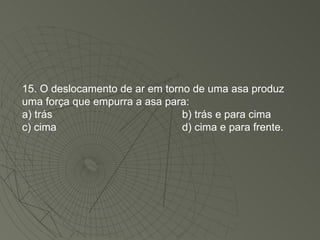 15. O deslocamento de ar em torno de uma asa produz uma força que empurra a asa para: a) trás b) trás e para cima c) cima d) cima e para frente. 