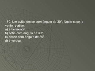 150. Um avião desce com ângulo de 30°. Neste caso, o vento relativo: a) é horizontal. b) sobe com ângulo de 30º  c) desce com ângulo de 30º  d) é vertical. 