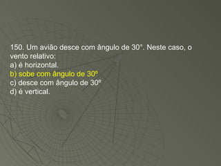 150. Um avião desce com ângulo de 30°. Neste caso, o vento relativo: a) é horizontal. b) sobe com ângulo de 30º   c) desce com ângulo de 30º  d) é vertical. 