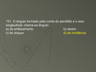 151. O ângulo formado pela corda do aerofólio e o eixo longitudinal, chama-se ângulo: a) de enflexamento b) diedro c) de ataque d) de incidência 