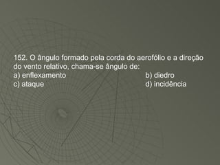 152. O ângulo formado pela corda do aerofólio e a direção do vento relativo, chama-se ângulo de: a) enflexamento b) diedro c) ataque d) incidência 