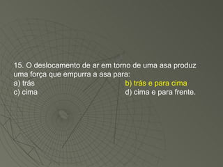15. O deslocamento de ar em torno de uma asa produz uma força que empurra a asa para: a) trás b) trás e para cima c) cima d) cima e para frente. 