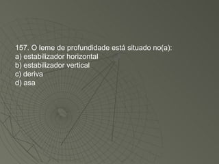 157. O leme de profundidade está situado no(a): a) estabilizador horizontal b) estabilizador vertical c) deriva d) asa 