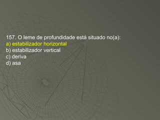 157. O leme de profundidade está situado no(a): a) estabilizador horizontal b) estabilizador vertical c) deriva d) asa 