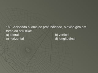 160. Acionado o leme de profundidade, o avião gira em torno do seu eixo: a) lateral b) vertical c) horizontal d) longitudinal 