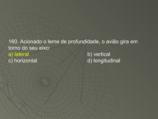 160. Acionado o leme de profundidade, o avião gira em torno do seu eixo: a) lateral b) vertical c) horizontal d) longitudinal 