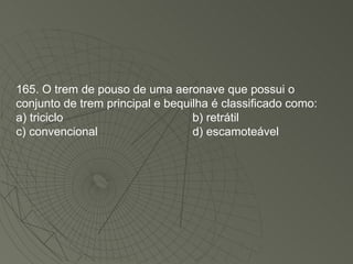 165. O trem de pouso de uma aeronave que possui o conjunto de trem principal e bequilha é classificado como: a) triciclo b) retrátil c) convencional d) escamoteável 