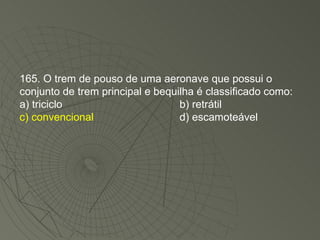 165. O trem de pouso de uma aeronave que possui o conjunto de trem principal e bequilha é classificado como: a) triciclo b) retrátil c) convencional d) escamoteável 