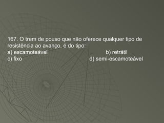 167. O trem de pouso que não oferece qualquer tipo de resistência ao avanço, é do tipo: a) escamoteável b) retrátil c) fixo d) semi-escamoteável 