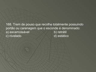 168. Trem de pouso que recolhe totalmente possuindo portão ou carenagem que o esconde é denominado: a) escamoteável b) retrátil c) nivelado d) estático 
