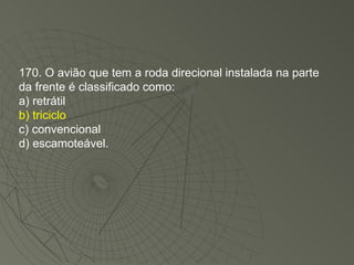 170. O avião que tem a roda direcional instalada na parte da frente é classificado como: a) retrátil b) triciclo c) convencional d) escamoteável. 