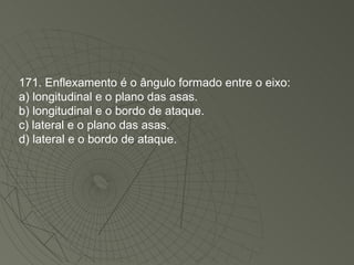 171. Enflexamento é o ângulo formado entre o eixo: a) longitudinal e o plano das asas. b) longitudinal e o bordo de ataque. c) lateral e o plano das asas. d) lateral e o bordo de ataque. 