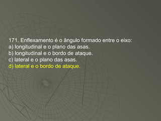 171. Enflexamento é o ângulo formado entre o eixo: a) longitudinal e o plano das asas. b) longitudinal e o bordo de ataque. c) lateral e o plano das asas. d) lateral e o bordo de ataque. 