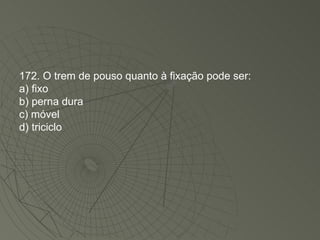 172. O trem de pouso quanto à fixação pode ser: a) fixo b) perna dura c) móvel d) triciclo 