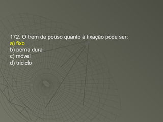 172. O trem de pouso quanto à fixação pode ser: a) fixo b) perna dura c) móvel d) triciclo 