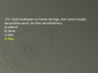 174. Está localizado no bordo de fuga, tem como função secundária servir de freio aerodinâmico: a) aileron b) leme c) slot d) flap 