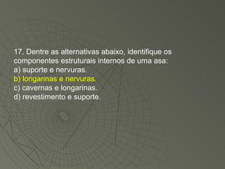 17. Dentre as alternativas abaixo, identifique os componentes estruturais internos de uma asa: a) suporte e nervuras. b) longarinas e nervuras. c) cavernas e longarinas. d) revestimento e suporte. 