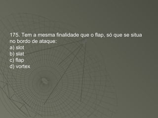 175. Tem a mesma finalidade que o flap, só que se situa no bordo de ataque: a) slot b) slat c) flap d) vortex 
