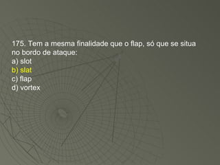 175. Tem a mesma finalidade que o flap, só que se situa no bordo de ataque: a) slot b) slat c) flap d) vortex 