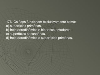176. Os flaps funcionam exclusivamente como: a) superfícies primárias. b) freio aerodinâmico e hiper sustentadores c) superfícies secundárias. d) freio aerodinâmico e superfícies primárias. 