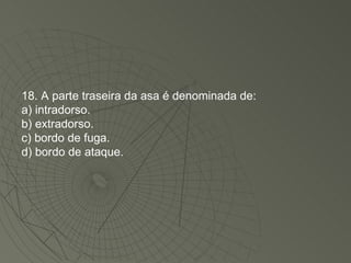 18. A parte traseira da asa é denominada de: a) intradorso. b) extradorso. c) bordo de fuga. d) bordo de ataque. 