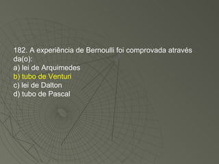 182. A experiência de Bernoulli foi comprovada através da(o): a) lei de Arquimedes b) tubo de Venturi c) lei de Dalton d) tubo de Pascal 