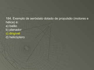 184. Exemplo de aeróstato dotado de propulsão (motores e hélice) é: a) balão b) planador c) dirigível d) helicóptero 