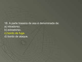 18. A parte traseira da asa é denominada de: a) intradorso. b) extradorso. c) bordo de fuga. d) bordo de ataque. 