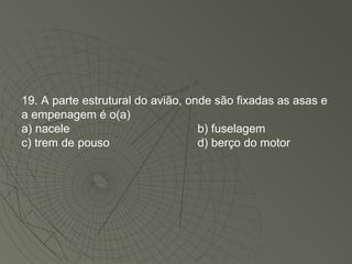 19. A parte estrutural do avião, onde são fixadas as asas e a empenagem é o(a)  a) nacele b) fuselagem c) trem de pouso d) berço do motor 