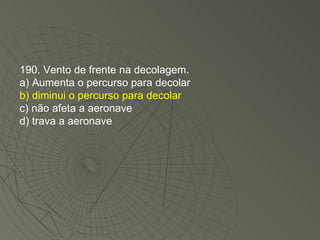 190. Vento de frente na decolagem. a) Aumenta o percurso para decolar b) diminui o percurso para decolar c) não afeta a aeronave d) trava a aeronave 