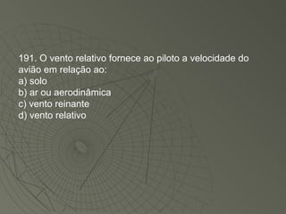 191. O vento relativo fornece ao piloto a velocidade do avião em relação ao: a) solo b) ar ou aerodinâmica c) vento reinante d) vento relativo 