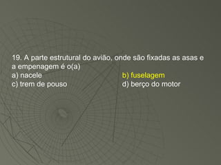19. A parte estrutural do avião, onde são fixadas as asas e a empenagem é o(a)  a) nacele b) fuselagem c) trem de pouso d) berço do motor 