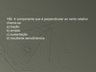 196. A componente que é perpendicular ao vento relativo chama-se: a) tração b) arrasto c) sustentação d) resultante aerodinâmica 