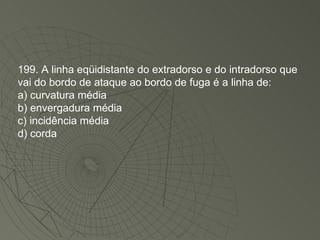 199. A linha eqüidistante do extradorso e do intradorso que vai do bordo de ataque ao bordo de fuga é a linha de: a) curvatura média b) envergadura média c) incidência média d) corda 