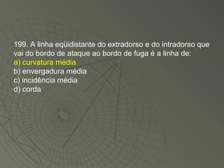 199. A linha eqüidistante do extradorso e do intradorso que vai do bordo de ataque ao bordo de fuga é a linha de: a) curvatura média b) envergadura média c) incidência média d) corda 